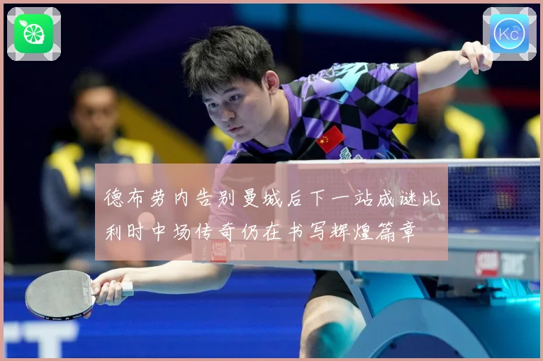 德布劳内告别曼城后下一站成谜比利时中场传奇仍在书写辉煌篇章