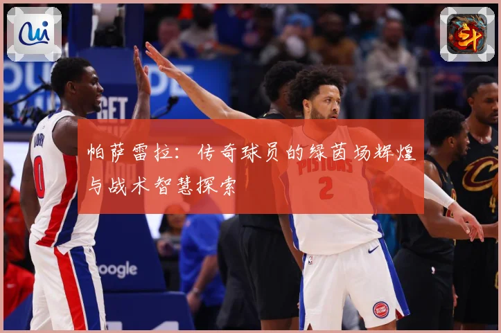 帕萨雷拉：传奇球员的绿茵场辉煌与战术智慧探索
