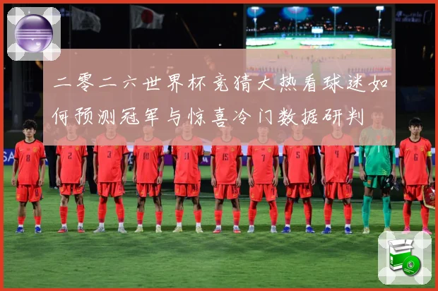 二零二六世界杯竞猜大热看球迷如何预测冠军与惊喜冷门数据研判