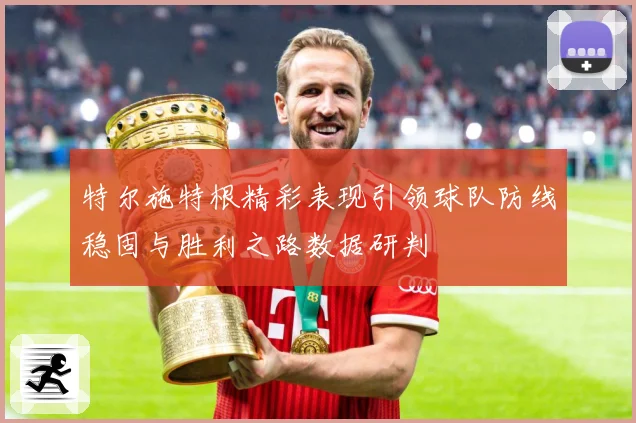 特尔施特根精彩表现引领球队防线稳固与胜利之路数据研判