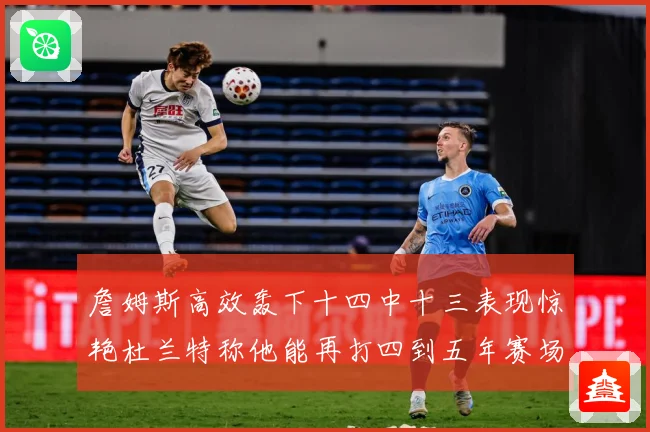 詹姆斯高效轰下十四中十三表现惊艳杜兰特称他能再打四到五年赛场复盘