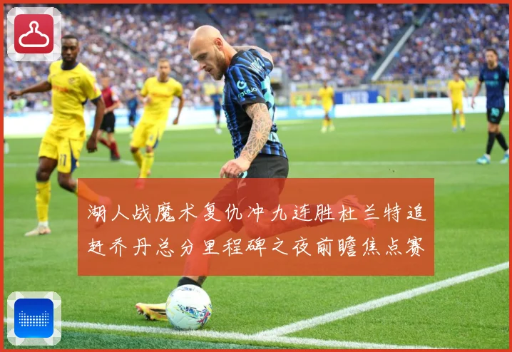 湖人战魔术复仇冲九连胜杜兰特追赶乔丹总分里程碑之夜前瞻焦点赛场复盘