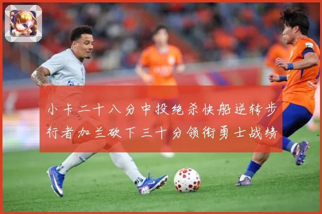 小卡二十八分中投绝杀快船逆转步行者加兰砍下三十分领衔勇士战绩赛场复盘