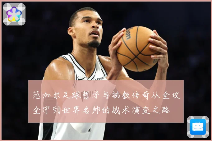 范加尔足球哲学与执教传奇从全攻全守到世界名帅的战术演变之路