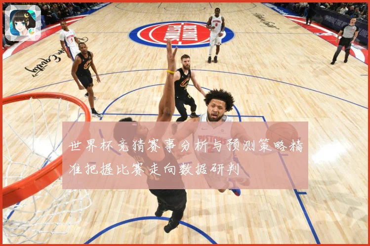 世界杯竞猜赛事分析与预测策略精准把握比赛走向数据研判