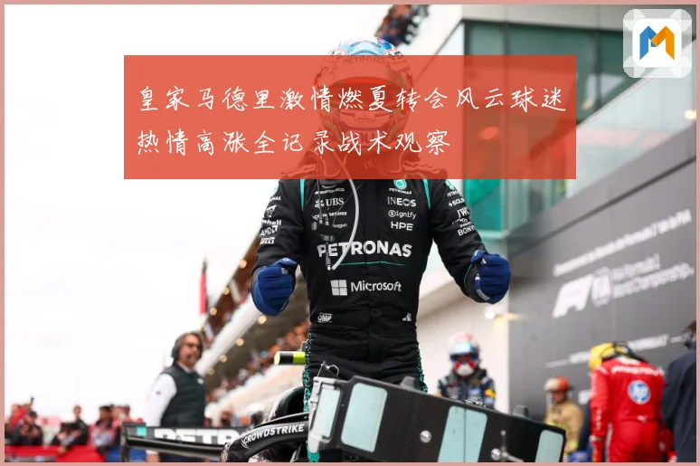 皇家马德里激情燃夏转会风云球迷热情高涨全记录战术观察
