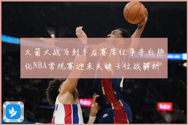 火箭大战马刺季后赛席位争夺白热化NBA常规赛迎来关键卡位战解析