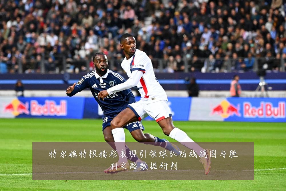 特尔施特根精彩表现引领球队防线稳固与胜利之路数据研判