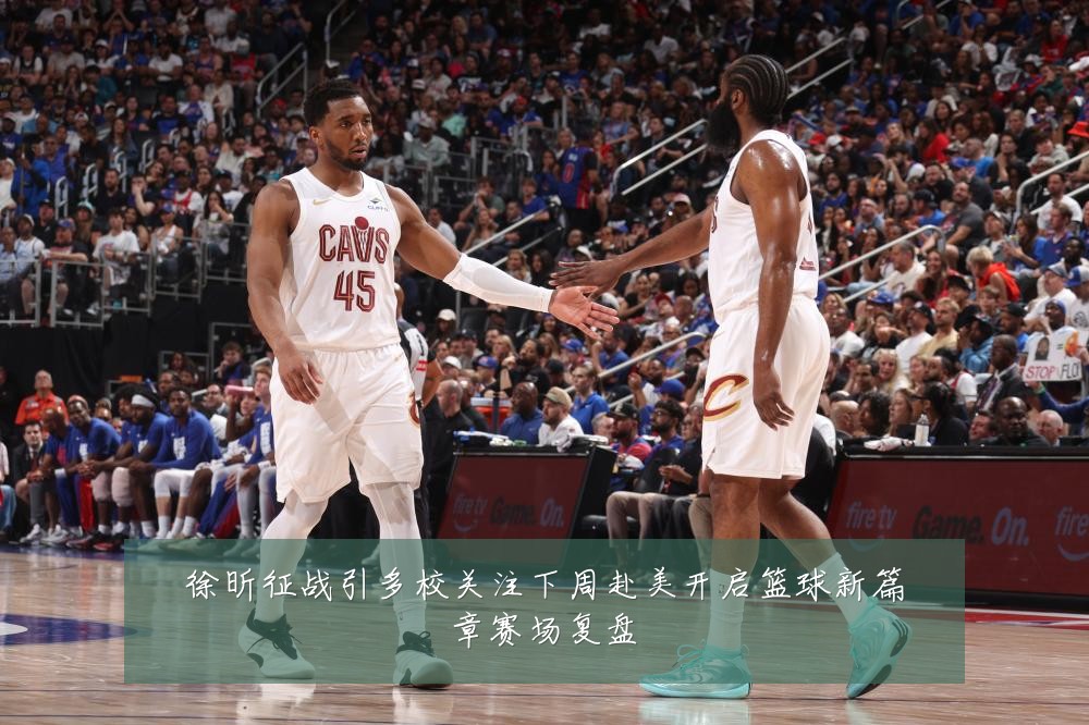 徐昕征战引多校关注下周赴美开启篮球新篇章赛场复盘