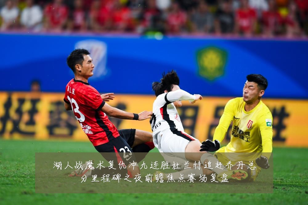 湖人战魔术复仇冲九连胜杜兰特追赶乔丹总分里程碑之夜前瞻焦点赛场复盘