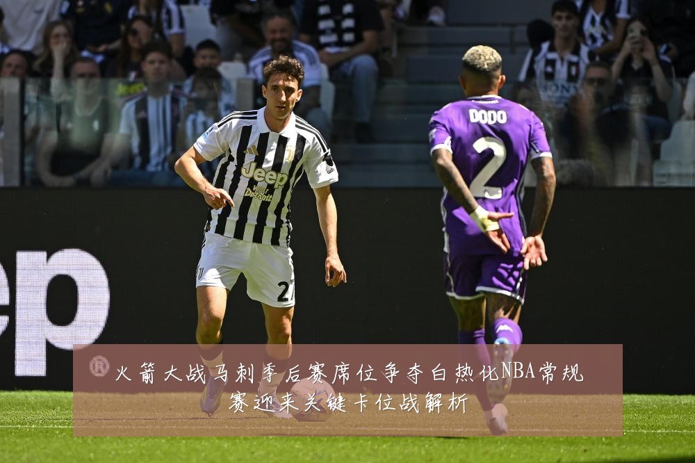 火箭大战马刺季后赛席位争夺白热化NBA常规赛迎来关键卡位战解析