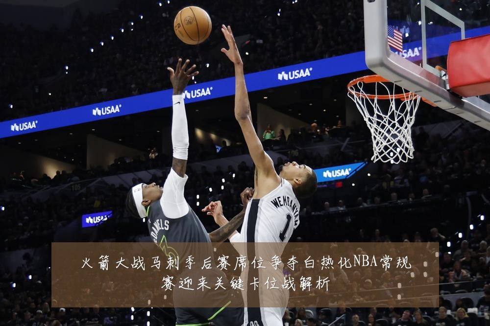 火箭大战马刺季后赛席位争夺白热化NBA常规赛迎来关键卡位战解析