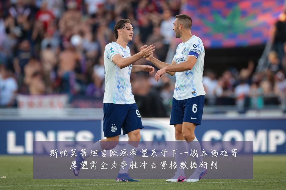 斯帕莱蒂坦言欧冠希望系于下一战本场难寄厚望需全力争胜冲击资格数据研判