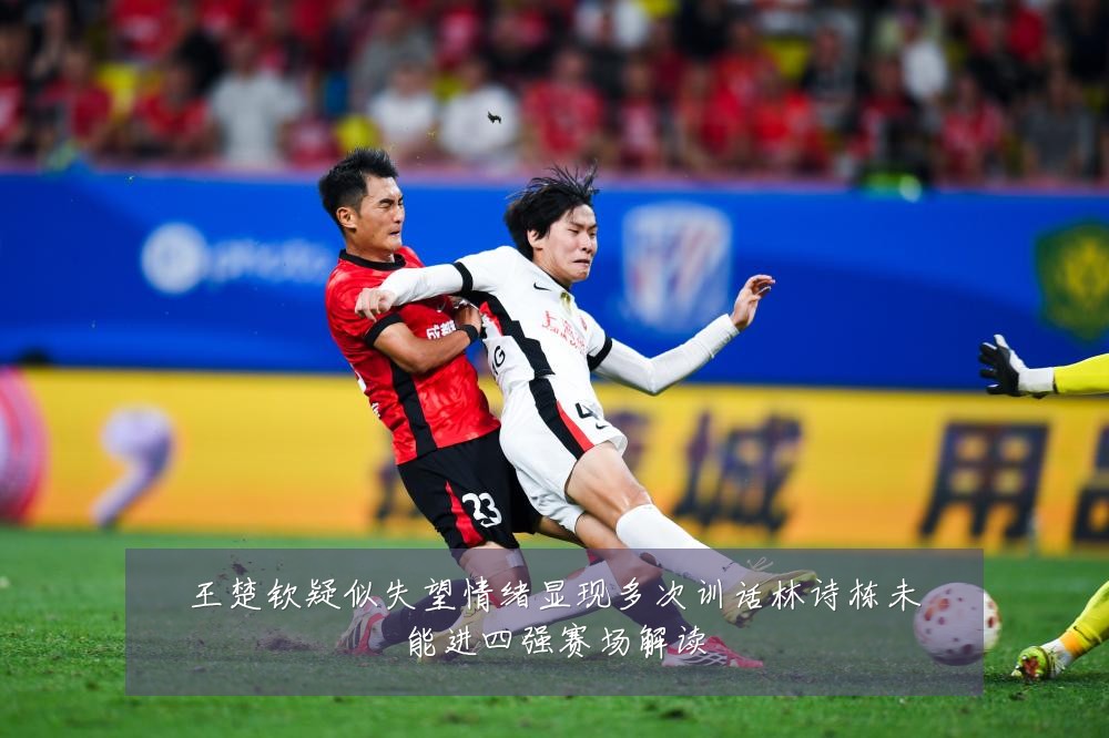 王楚钦疑似失望情绪显现多次训话林诗栋未能进四强赛场解读